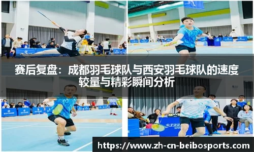 赛后复盘:成都羽毛球队与西安羽毛球队的速度较量与精彩瞬间分析