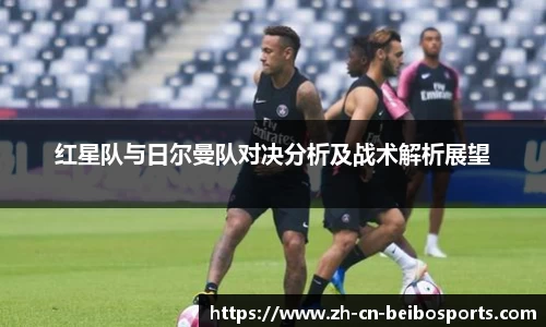 红星队与日尔曼队对决分析及战术解析展望